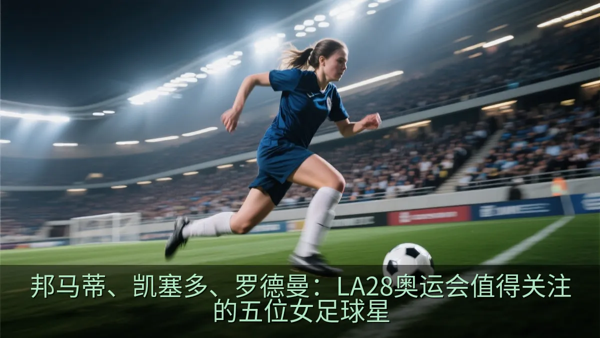邦马蒂、凯塞多、罗德曼：LA28奥运会值得关注的五位女足球星