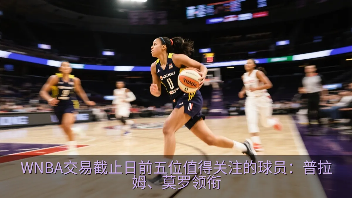 WNBA交易截止日前五位值得关注的球员：普拉姆、莫罗领衔
