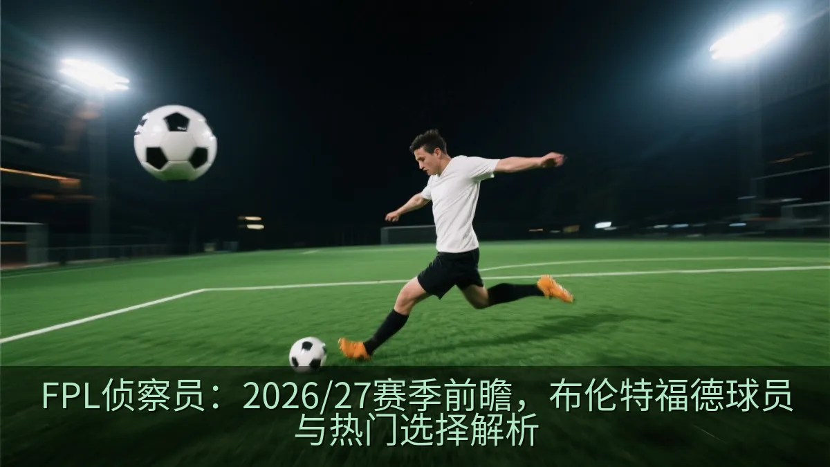 FPL侦察员：2026/27赛季前瞻，布伦特福德球员与热门选择解析